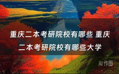 重庆二本考研院校有哪些 重庆二本考研院校有哪些大学