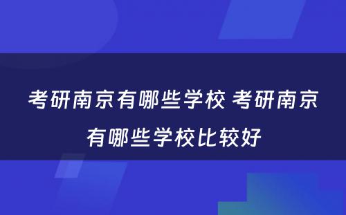 考研南京有哪些学校 考研南京有哪些学校比较好