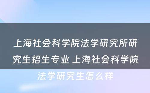 上海社会科学院法学研究所研究生招生专业 上海社会科学院法学研究生怎么样