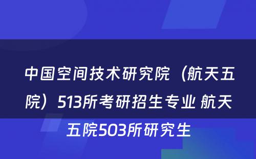 中国空间技术研究院（航天五院）513所考研招生专业 航天五院503所研究生