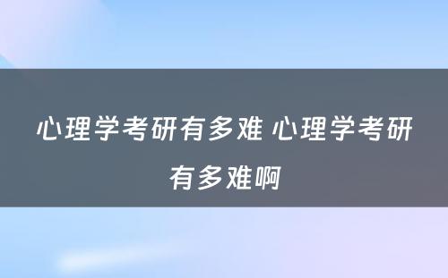 心理学考研有多难 心理学考研有多难啊