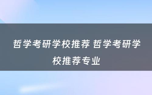 哲学考研学校推荐 哲学考研学校推荐专业