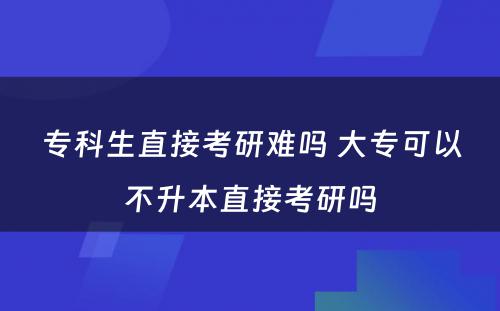 专科生直接考研难吗 大专可以不升本直接考研吗