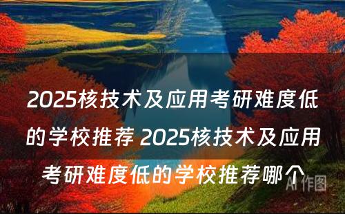 2025核技术及应用考研难度低的学校推荐 2025核技术及应用考研难度低的学校推荐哪个