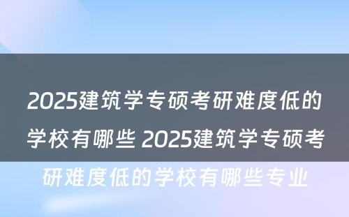 2025建筑学专硕考研难度低的学校有哪些 2025建筑学专硕考研难度低的学校有哪些专业