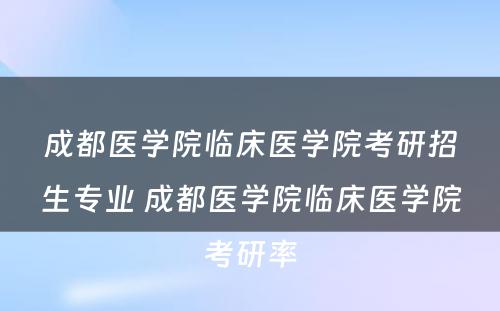 成都医学院临床医学院考研招生专业 成都医学院临床医学院考研率