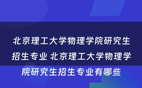 北京理工大学物理学院研究生招生专业 北京理工大学物理学院研究生招生专业有哪些