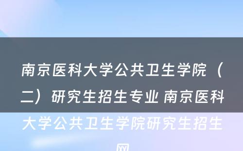 南京医科大学公共卫生学院（二）研究生招生专业 南京医科大学公共卫生学院研究生招生网