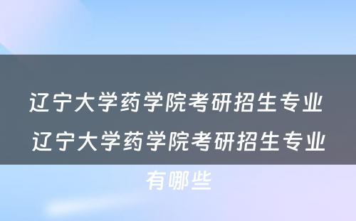 辽宁大学药学院考研招生专业 辽宁大学药学院考研招生专业有哪些