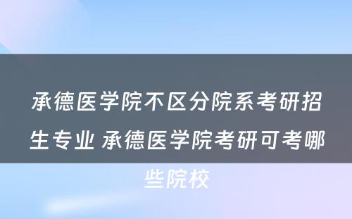 承德医学院不区分院系考研招生专业 承德医学院考研可考哪些院校