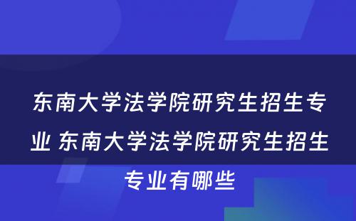 东南大学法学院研究生招生专业 东南大学法学院研究生招生专业有哪些