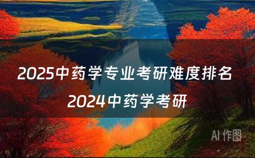 2025中药学专业考研难度排名 2024中药学考研