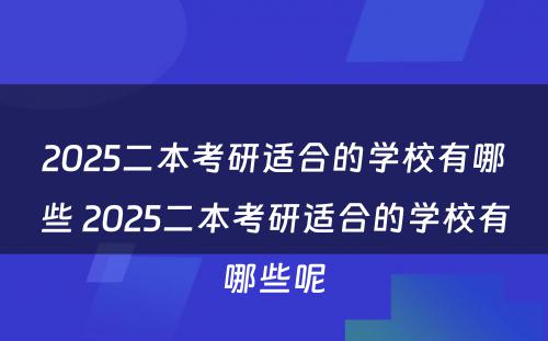 2025二本考研适合的学校有哪些 2025二本考研适合的学校有哪些呢