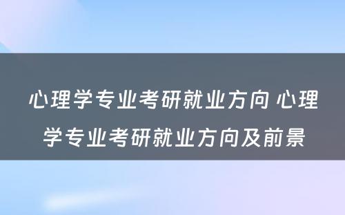 心理学专业考研就业方向 心理学专业考研就业方向及前景