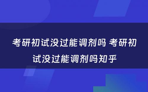 考研初试没过能调剂吗 考研初试没过能调剂吗知乎