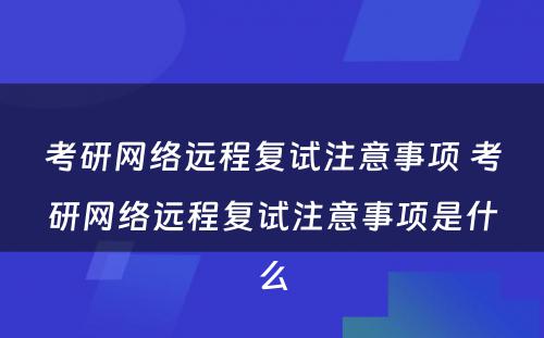 考研网络远程复试注意事项 考研网络远程复试注意事项是什么