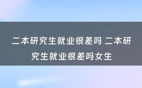 二本研究生就业很差吗 二本研究生就业很差吗女生