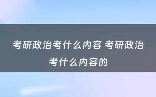 考研政治考什么内容 考研政治考什么内容的