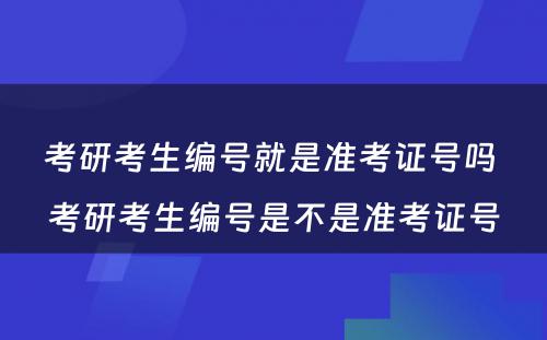 考研考生编号就是准考证号吗 考研考生编号是不是准考证号