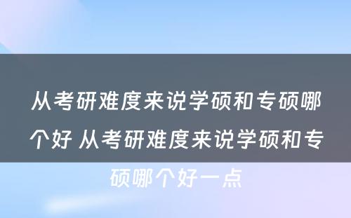 从考研难度来说学硕和专硕哪个好 从考研难度来说学硕和专硕哪个好一点