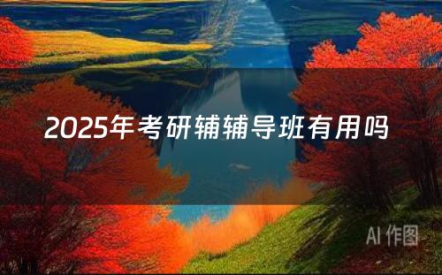 2025年考研辅辅导班有用吗 