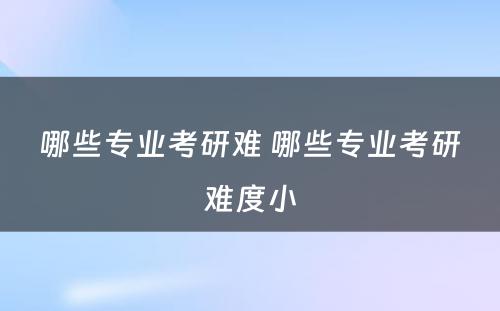 哪些专业考研难 哪些专业考研难度小