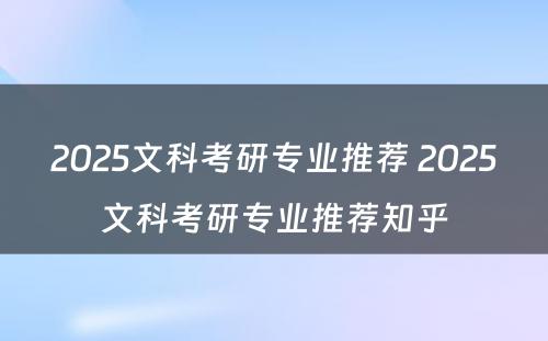 2025文科考研专业推荐 2025文科考研专业推荐知乎