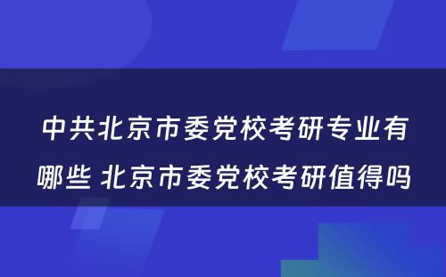 中共北京市委党校考研专业有哪些 北京市委党校考研值得吗