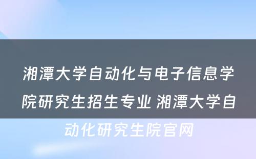 湘潭大学自动化与电子信息学院研究生招生专业 湘潭大学自动化研究生院官网