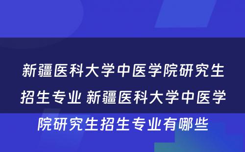 新疆医科大学中医学院研究生招生专业 新疆医科大学中医学院研究生招生专业有哪些