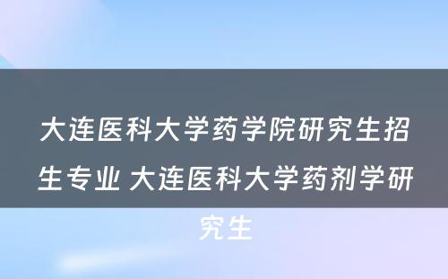 大连医科大学药学院研究生招生专业 大连医科大学药剂学研究生