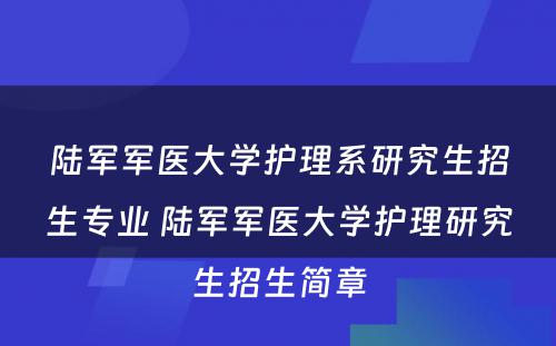 陆军军医大学护理系研究生招生专业 陆军军医大学护理研究生招生简章