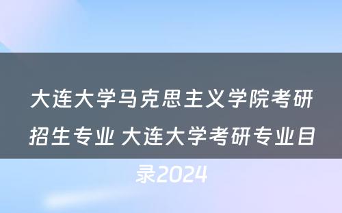 大连大学马克思主义学院考研招生专业 大连大学考研专业目录2024