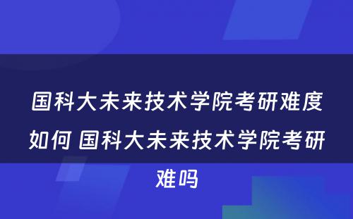 国科大未来技术学院考研难度如何 国科大未来技术学院考研难吗