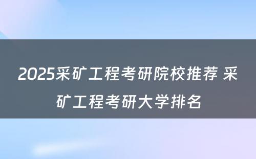 2025采矿工程考研院校推荐 采矿工程考研大学排名