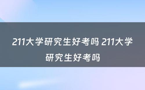 211大学研究生好考吗 211大学研究生好考吗