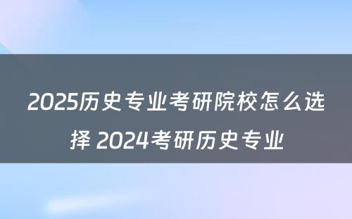 2025历史专业考研院校怎么选择 2024考研历史专业