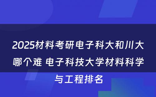 2025材料考研电子科大和川大哪个难 电子科技大学材料科学与工程排名