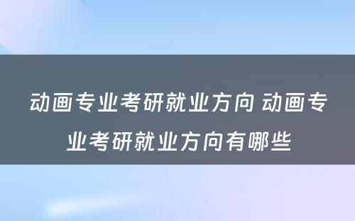 动画专业考研就业方向 动画专业考研就业方向有哪些