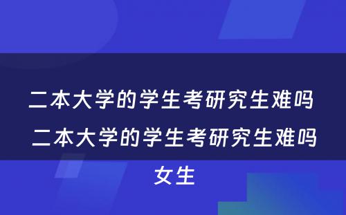 二本大学的学生考研究生难吗 二本大学的学生考研究生难吗女生