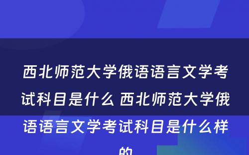 西北师范大学俄语语言文学考试科目是什么 西北师范大学俄语语言文学考试科目是什么样的