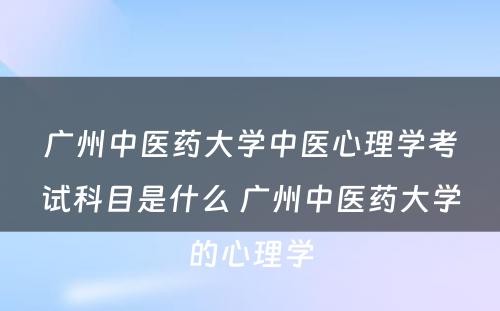 广州中医药大学中医心理学考试科目是什么 广州中医药大学的心理学