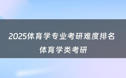 2025体育学专业考研难度排名 体育学类考研