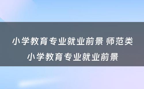 小学教育专业就业前景 师范类小学教育专业就业前景