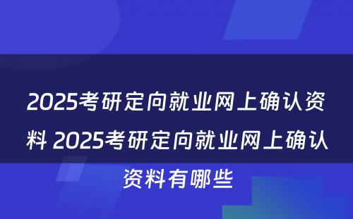 2025考研定向就业网上确认资料 2025考研定向就业网上确认资料有哪些