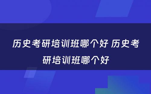 历史考研培训班哪个好 历史考研培训班哪个好