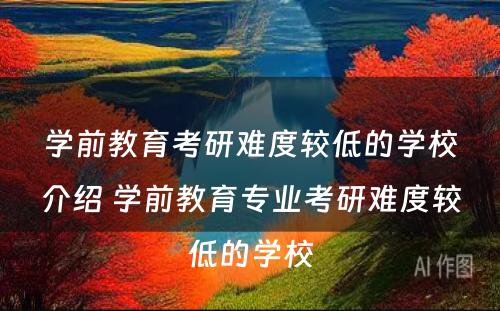 学前教育考研难度较低的学校介绍 学前教育专业考研难度较低的学校