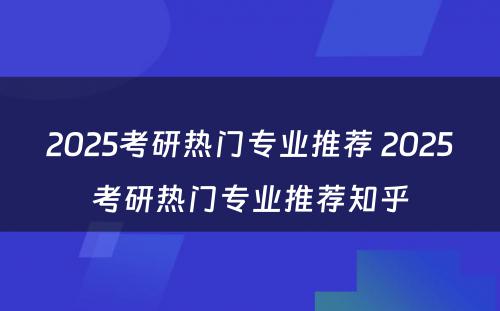 2025考研热门专业推荐 2025考研热门专业推荐知乎