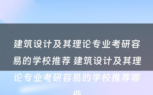 建筑设计及其理论专业考研容易的学校推荐 建筑设计及其理论专业考研容易的学校推荐哪些