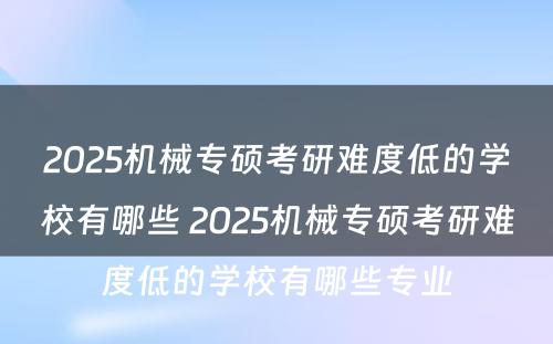 2025机械专硕考研难度低的学校有哪些 2025机械专硕考研难度低的学校有哪些专业